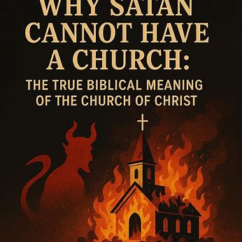 WHY SATAN CANNOT HAVE A CHURCH: THE TRUE BIBLICAL MEANING OF THE CHURCH OF CHRIST